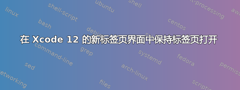 在 Xcode 12 的新标签页界面中保持标签页打开