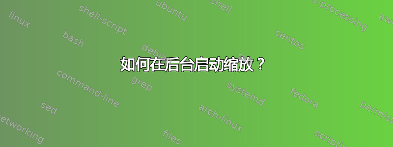 如何在后台启动缩放？