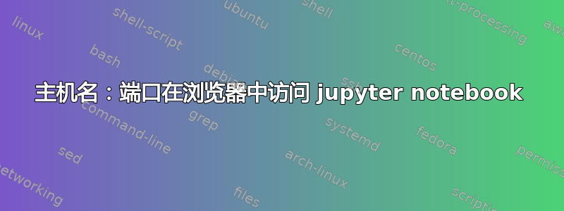 主机名：端口在浏览器中访问 jupyter notebook