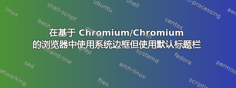 在基于 Chromium/Chromium 的浏览器中使用系统边框但使用默认标题栏