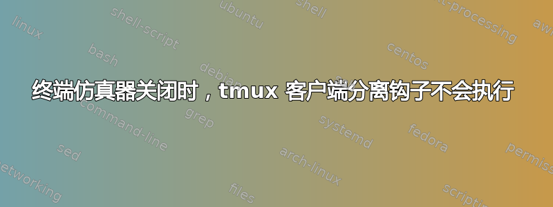 终端仿真器关闭时，tmux 客户端分离钩子不会执行