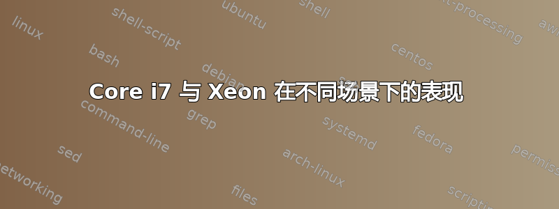 Core i7 与 Xeon 在不同场景下的表现