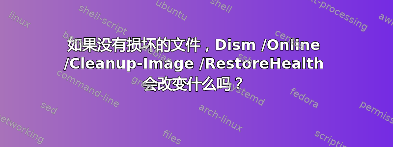 如果没有损坏的文件，Dism /Online /Cleanup-Image /RestoreHealth 会改变什么吗？