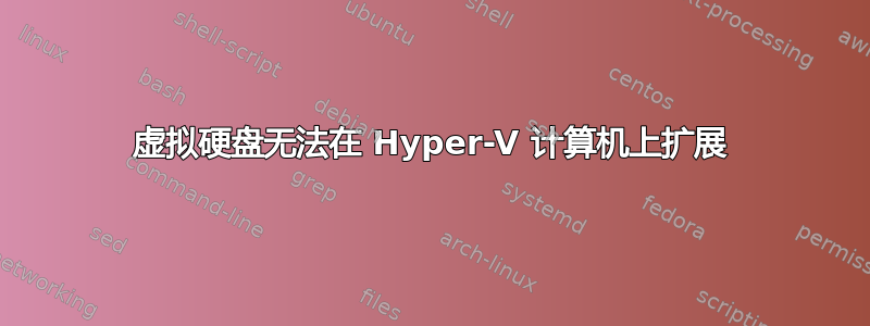 虚拟硬盘无法在 Hyper-V 计算机上扩展