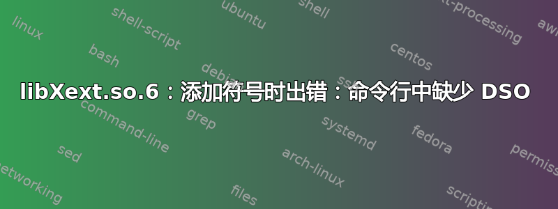 libXext.so.6：添加符号时出错：命令行中缺少 DSO