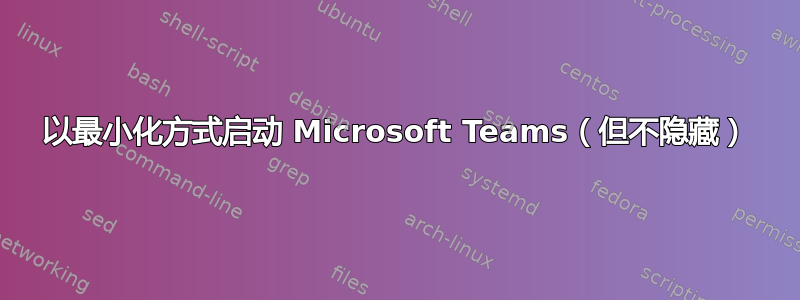 以最小化方式启动 Microsoft Teams（但不隐藏）