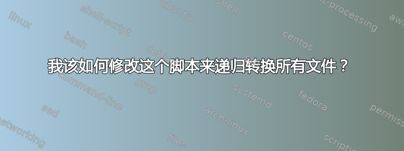 我该如何修改这个脚本来递归转换所有文件？