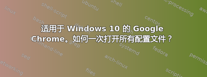 适用于 Windows 10 的 Google Chrome。如何一次打开所有配置文件？