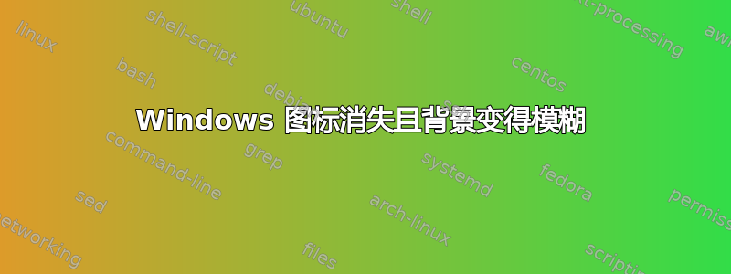 Windows 图标消失且背景变得模糊