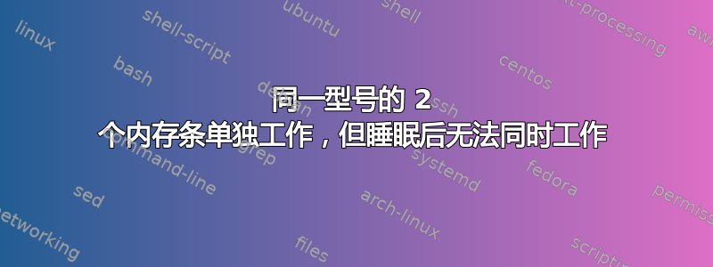 同一型号的 2 个内存条单独工作，但睡眠后无法同时工作