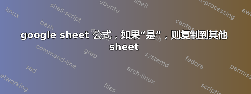 google sheet 公式，如果“是”，则复制到其他 sheet