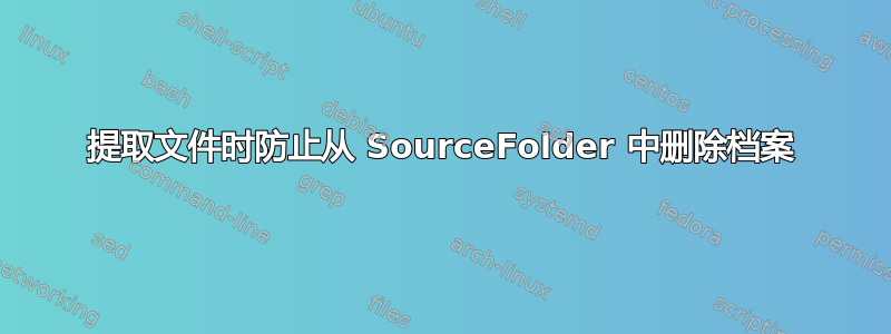 提取文件时防止从 SourceFolder 中删除档案