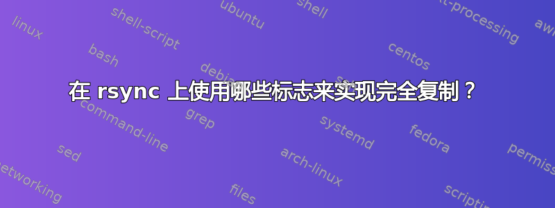 在 rsync 上使用哪些标志来实现完全复制？