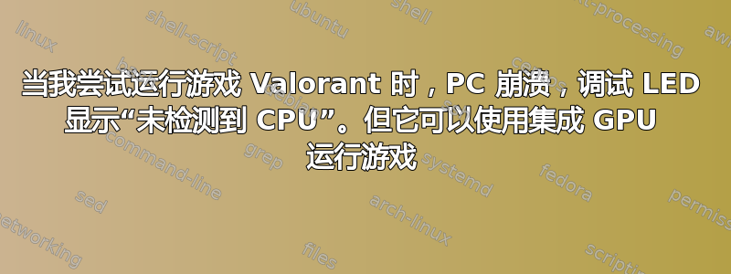 当我尝试运行游戏 Valorant 时，PC 崩溃，调试 LED 显示“未检测到 CPU”。但它可以使用集成 GPU 运行游戏