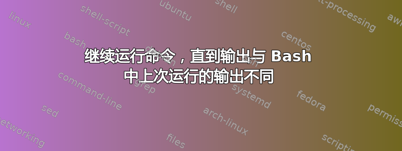 继续运行命令，直到输出与 Bash 中上次运行的输出不同