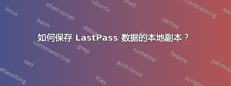 如何保存 LastPass 数据的本地副本？