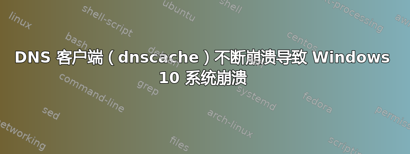 DNS 客户端（dnscache）不断崩溃导致 Windows 10 系统崩溃