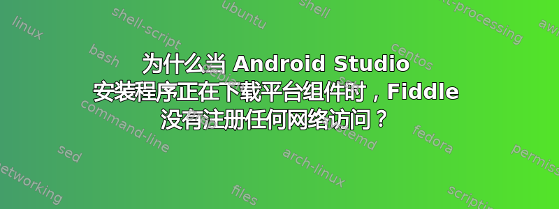 为什么当 Android Studio 安装程序正在下载平台组件时，Fiddle 没有注册任何网络访问？