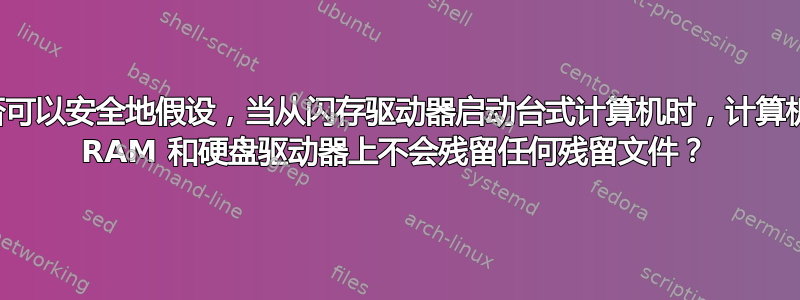 是否可以安全地假设，当从闪存驱动器启动台式计算机时，计算机的 RAM 和硬盘驱动器上不会残留任何残留文件？