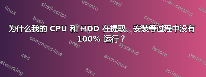 为什么我的 CPU 和 HDD 在提取、安装等过程中没有 100% 运行？