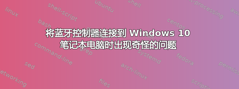 将蓝牙控制器连接到 Windows 10 笔记本电脑时出现奇怪的问题