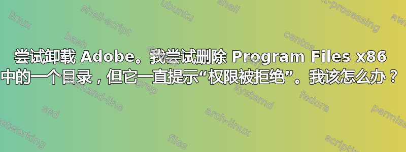 尝试卸载 Adob​​e。我尝试删除 Program Files x86 中的一个目录，但它一直提示“权限被拒绝”。我该怎么办？