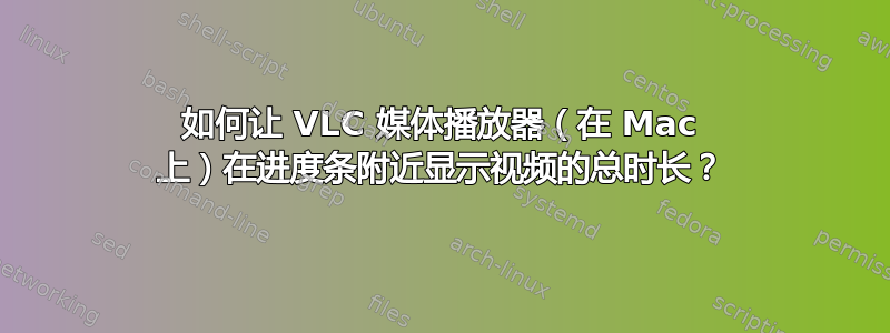 如何让 VLC 媒体播放器（在 Mac 上）在进度条附近显示视频的总时长？