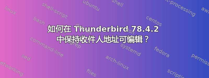 如何在 Thunderbird 78.4.2 中保持收件人地址可编辑？