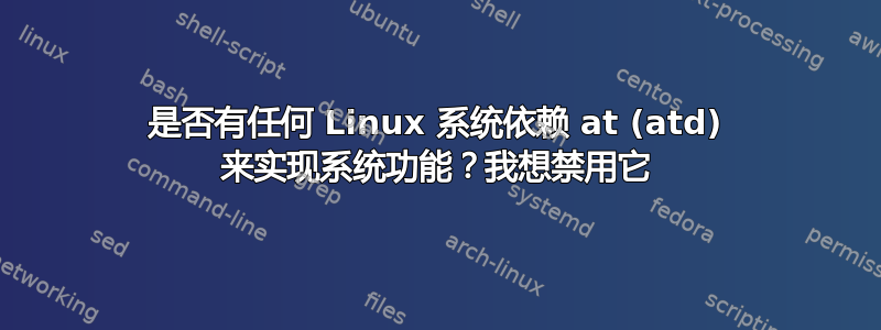 是否有任何 Linux 系统依赖 at (atd) 来实现系统功能？我想禁用它