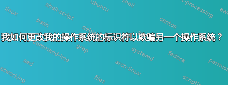 我如何更改我的操作系统的标识符以欺骗另一个操作系统？