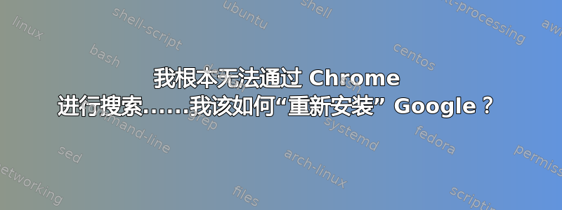 我根本无法通过 Chrome 进行搜索......我该如何“重新安装” Google？