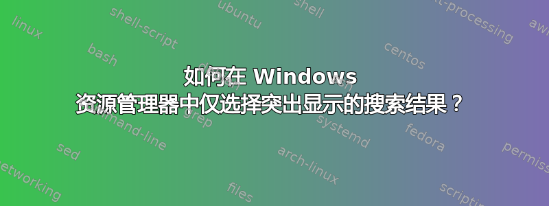 如何在 Windows 资源管理器中仅选择突出显示的搜索结果？