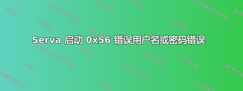 Serva 启动 0x56 错误用户名或密码错误 