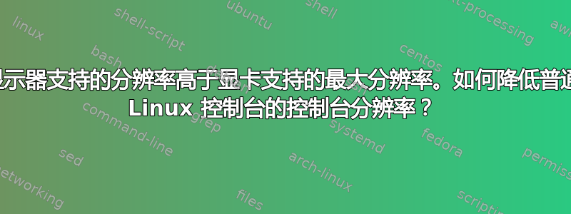 显示器支持的分辨率高于显卡支持的最大分辨率。如何降低普通 Linux 控制台的控制台分辨率？