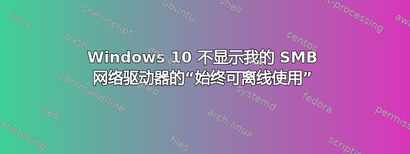 Windows 10 不显示我的 SMB 网络驱动器的“始终可离线使用”