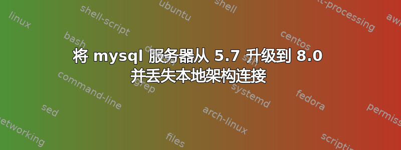 将 mysql 服务器从 5.7 升级到 8.0 并丢失本地架构连接