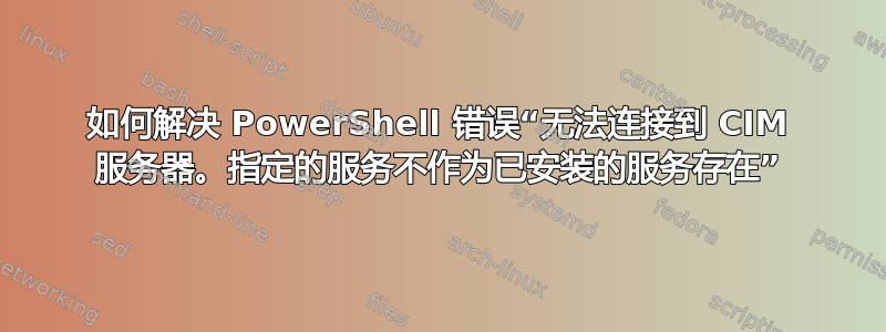 如何解决 PowerShell 错误“无法连接到 CIM 服务器。指定的服务不作为已安装的服务存在”