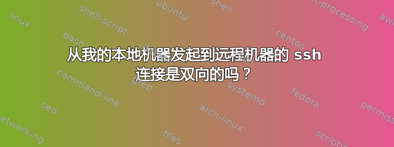 从我的本地机器发起到远程机器的 ssh 连接是双向的吗？