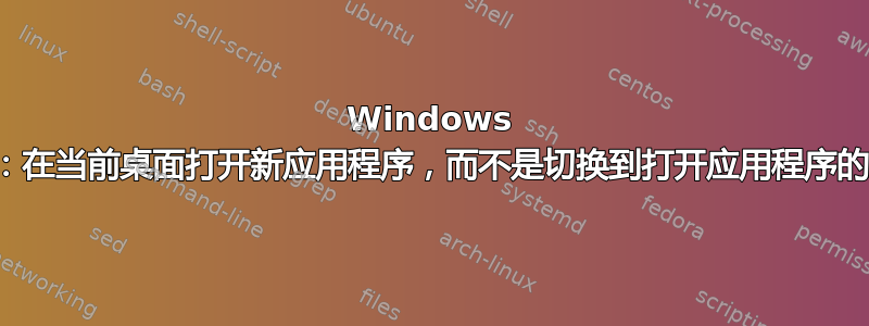 Windows 桌面：在当前桌面打开新应用程序，而不是切换到打开应用程序的桌面