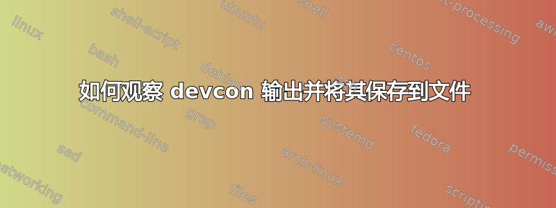 如何观察 devcon 输出并将其保存到文件