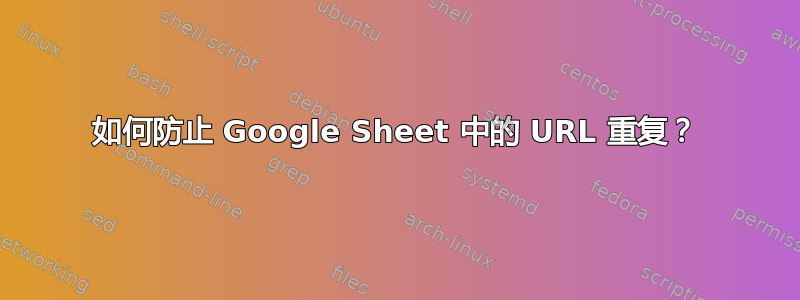 如何防止 Google Sheet 中的 URL 重复？