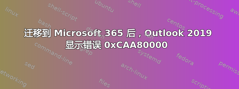 迁移到 Microsoft 365 后，Outlook 2019 显示错误 0xCAA80000 