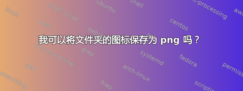 我可以将文件夹的图标保存为 png 吗？