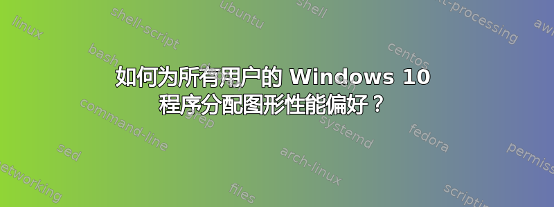 如何为所有用户的 Windows 10 程序分配图形性能偏好？