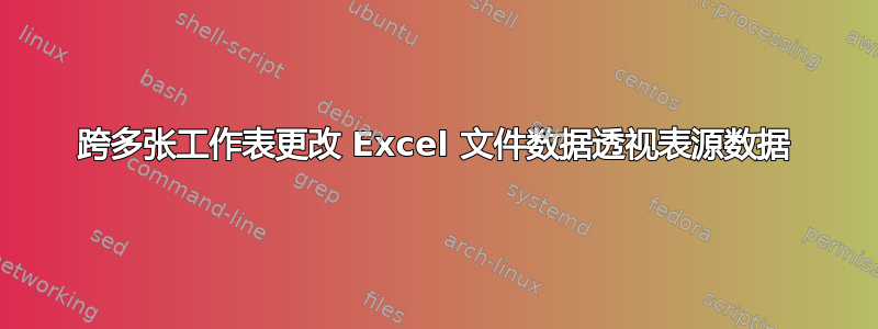 跨多张工作表更改 Excel 文件数据透视表源数据