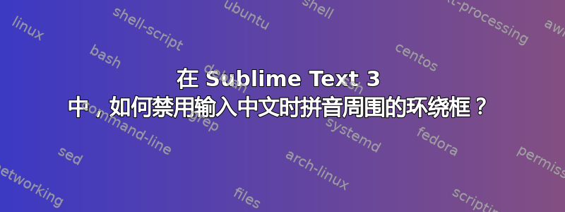 在 Sublime Text 3 中，如何禁用输入中文时拼音周围的环绕框？