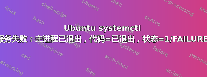 Ubuntu systemctl 服务失败：主进程已退出，代码=已退出，状态=1/FAILURE