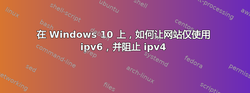 在 Windows 10 上，如何让网站仅使用 ipv6，并阻止 ipv4