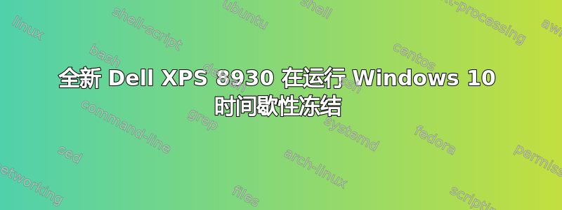 全新 Dell XPS 8930 在运行 Windows 10 时间歇性冻结