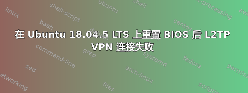 在 Ubuntu 18.04.5 LTS 上重置 BIOS 后 L2TP VPN 连接失败